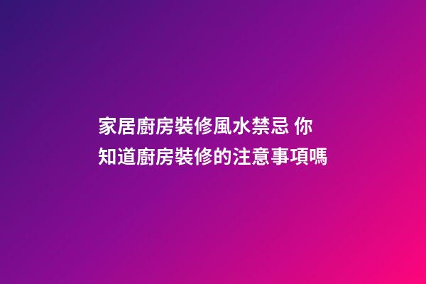 家居廚房裝修風水禁忌 你知道廚房裝修的注意事項嗎